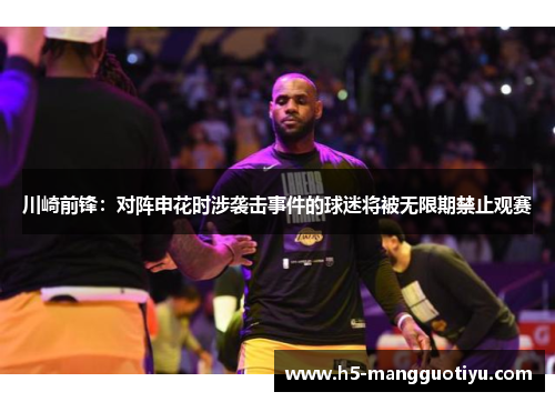 川崎前锋：对阵申花时涉袭击事件的球迷将被无限期禁止观赛